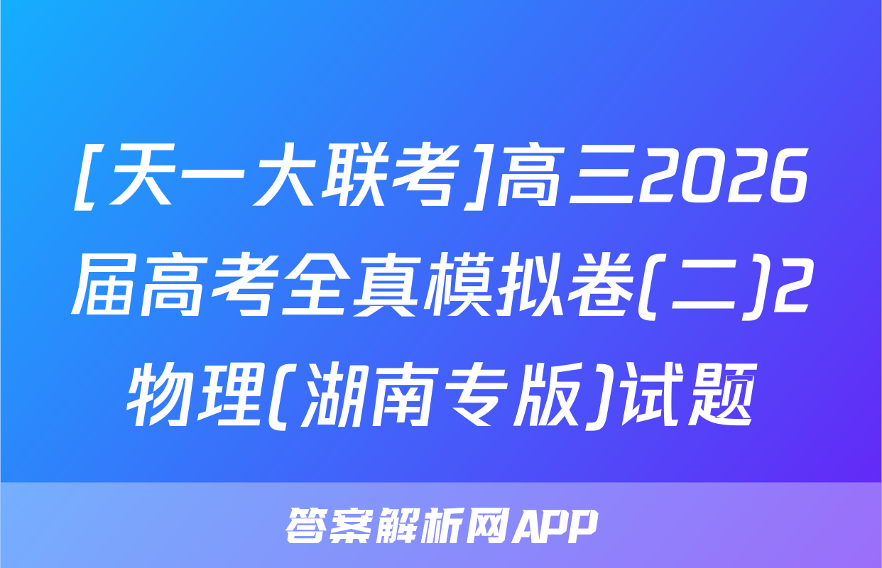 [天一大联考]高三2026届高考全真模拟卷(二)2物理(湖南专版)试题