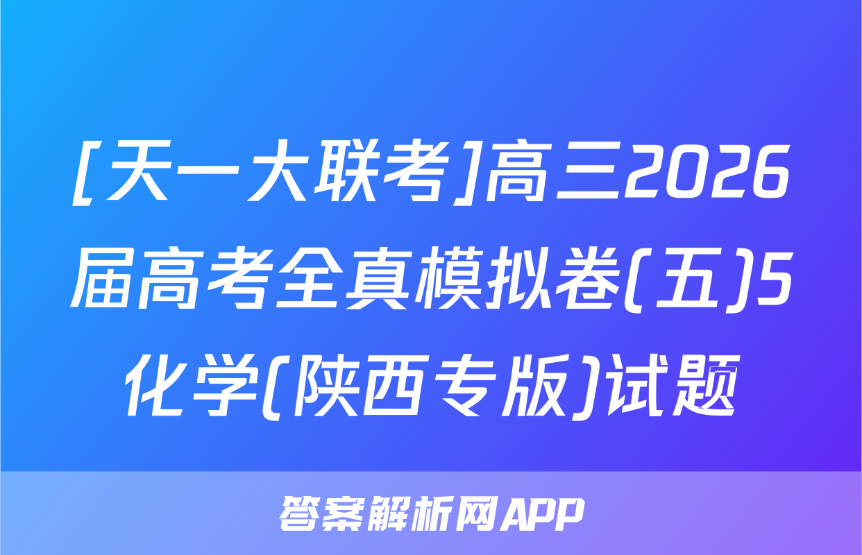 [天一大联考]高三2026届高考全真模拟卷(五)5化学(陕西专版)试题
