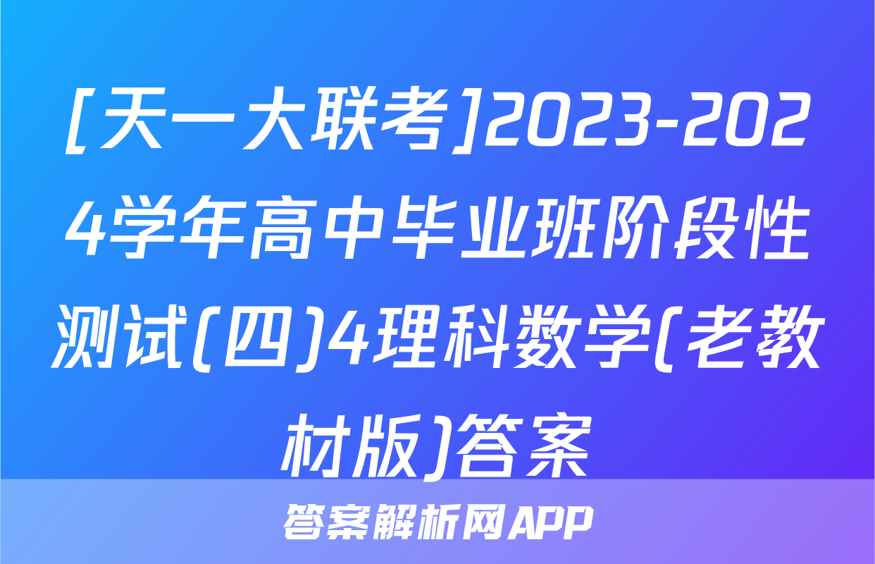 [天一大联考]2023-2024学年高中毕业班阶段性测试(四)4理科数学(老教材版)答案