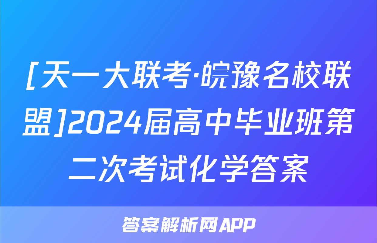 [天一大联考·皖豫名校联盟]2024届高中毕业班第二次考试化学答案