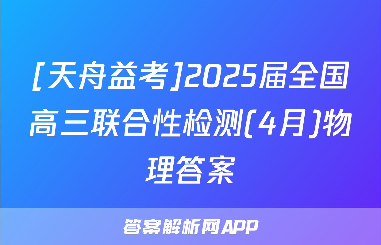 [天舟益考]2025届全国高三联合性检测(4月)物理答案