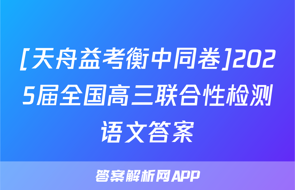 [天舟益考衡中同卷]2025届全国高三联合性检测语文答案