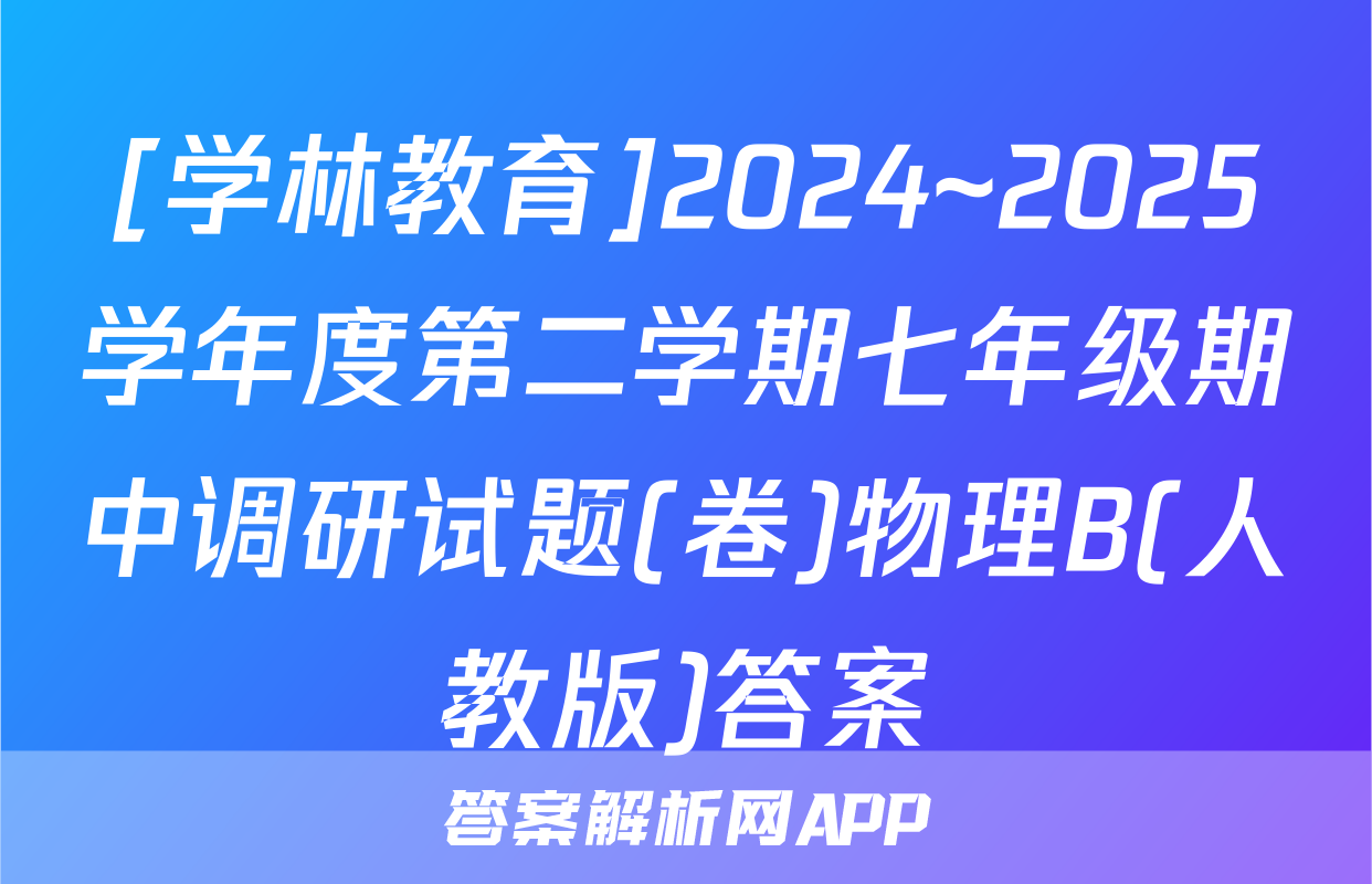 [学林教育]2024~2025学年度第二学期七年级期中调研试题(卷)物理B(人教版)答案