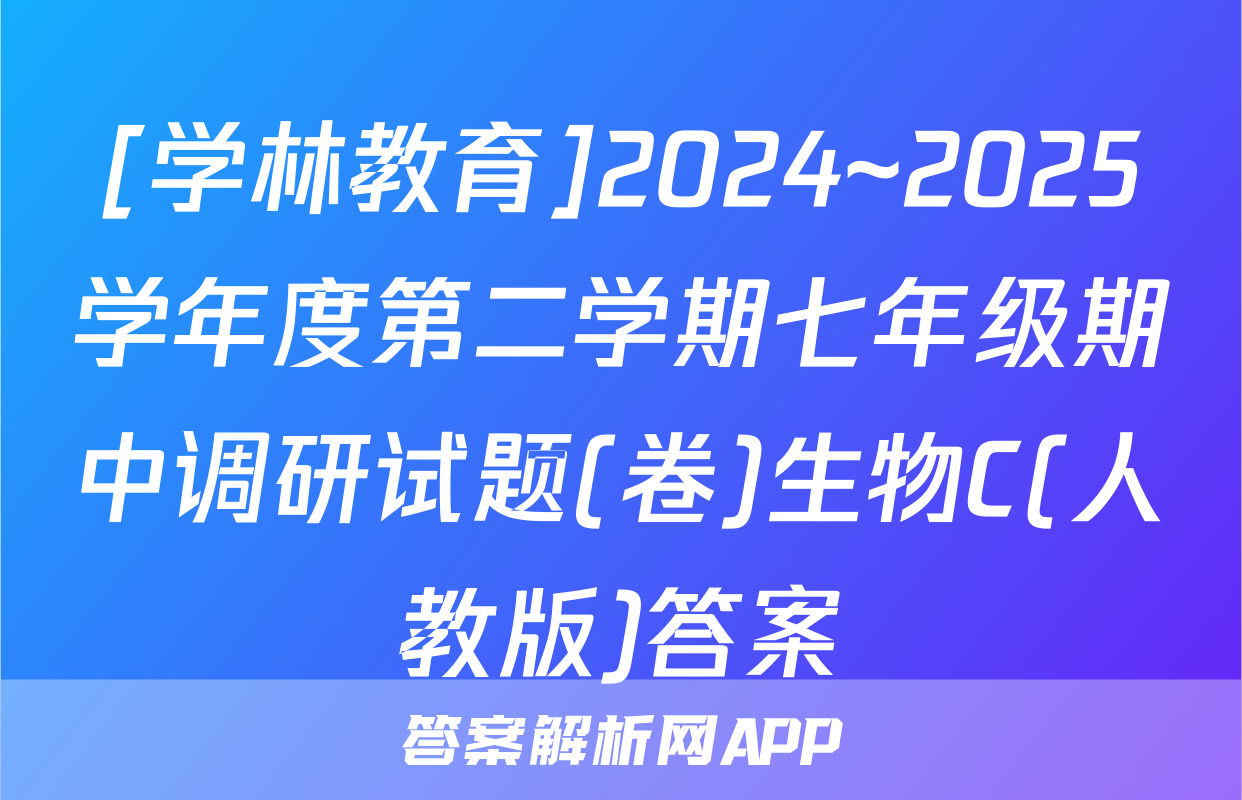 [学林教育]2024~2025学年度第二学期七年级期中调研试题(卷)生物C(人教版)答案