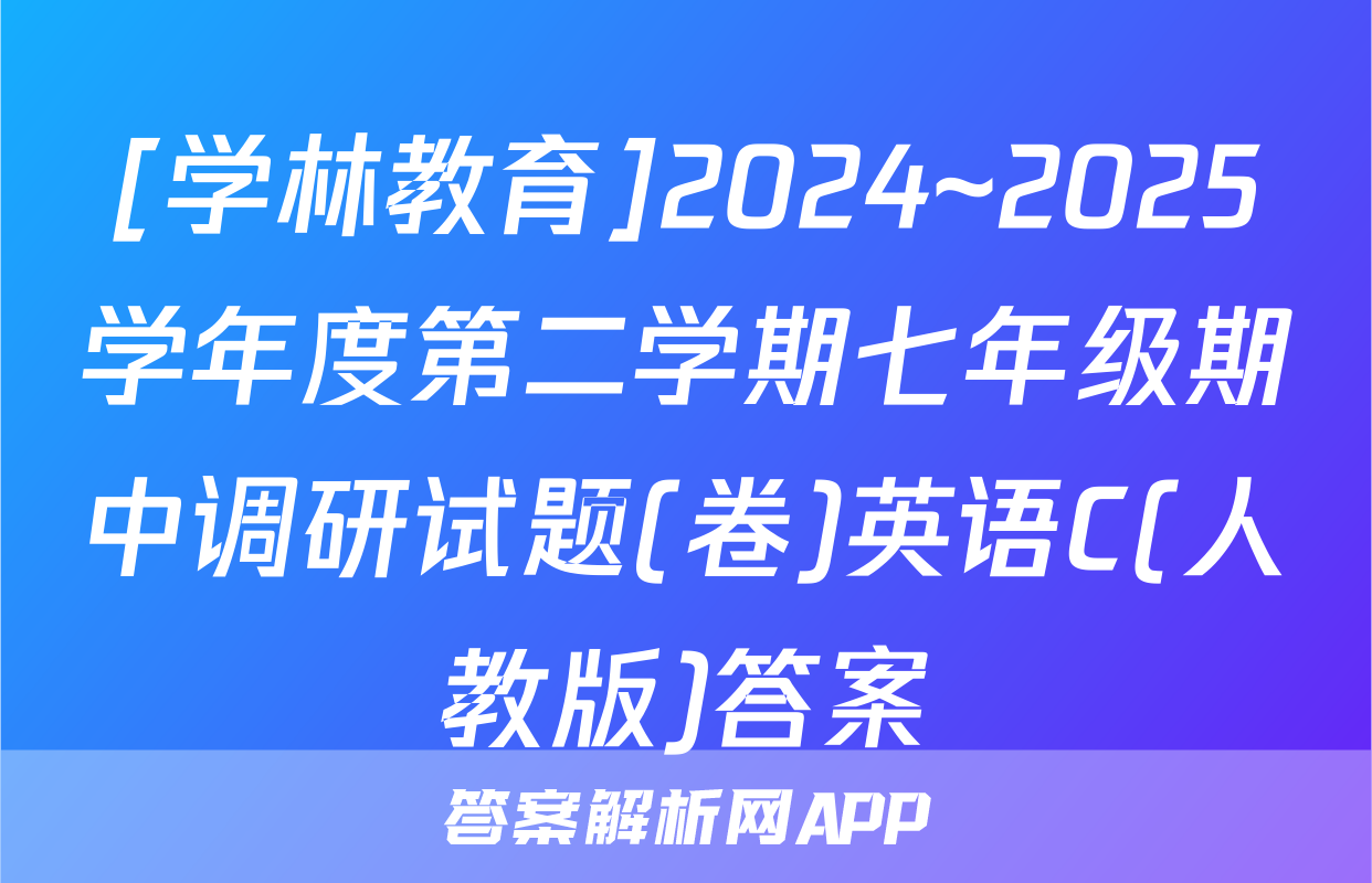[学林教育]2024~2025学年度第二学期七年级期中调研试题(卷)英语C(人教版)答案
