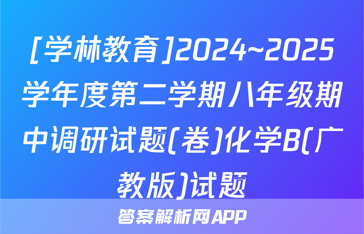 [学林教育]2024~2025学年度第二学期八年级期中调研试题(卷)化学B(广教版)试题
