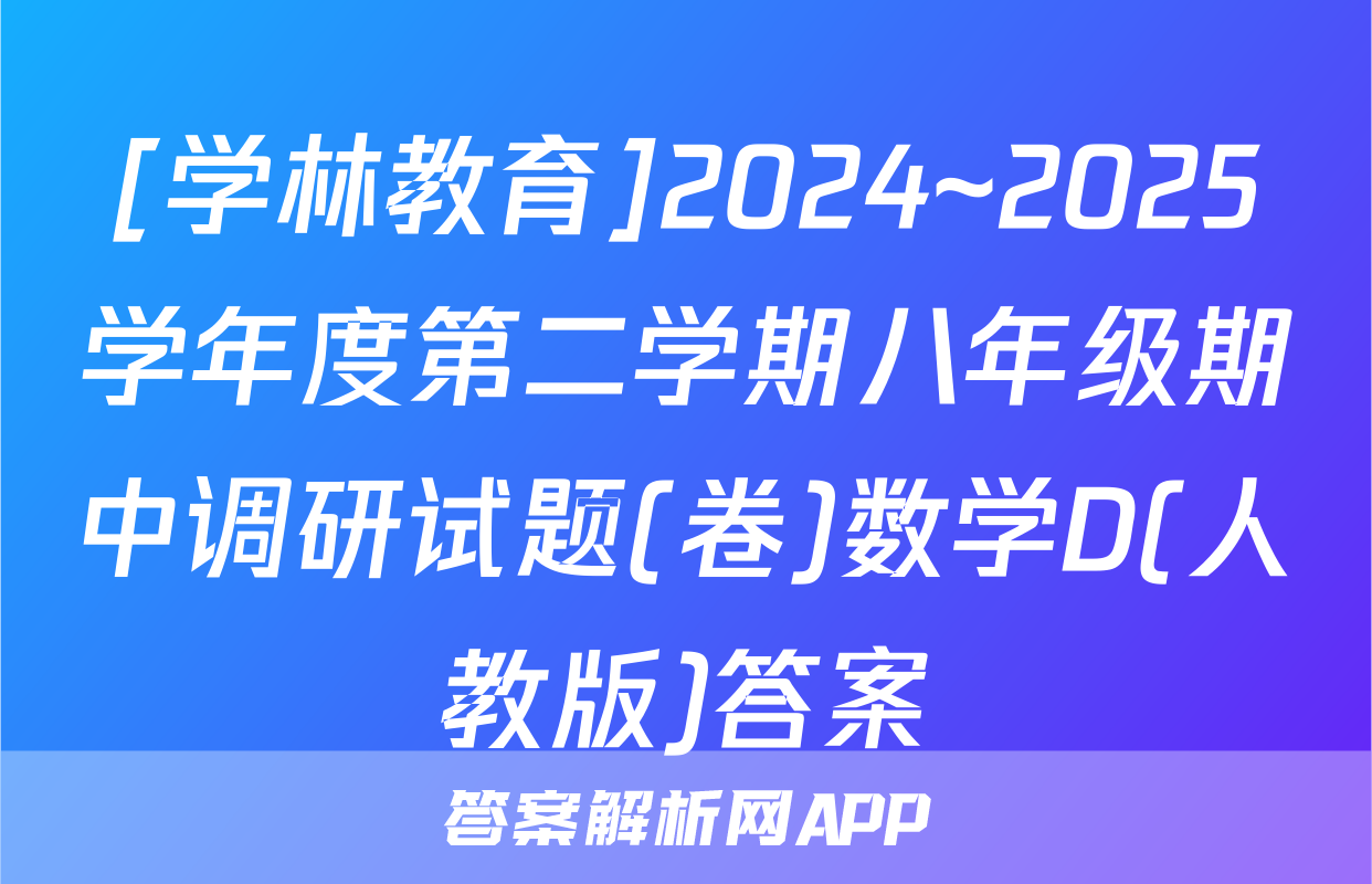 [学林教育]2024~2025学年度第二学期八年级期中调研试题(卷)数学D(人教版)答案