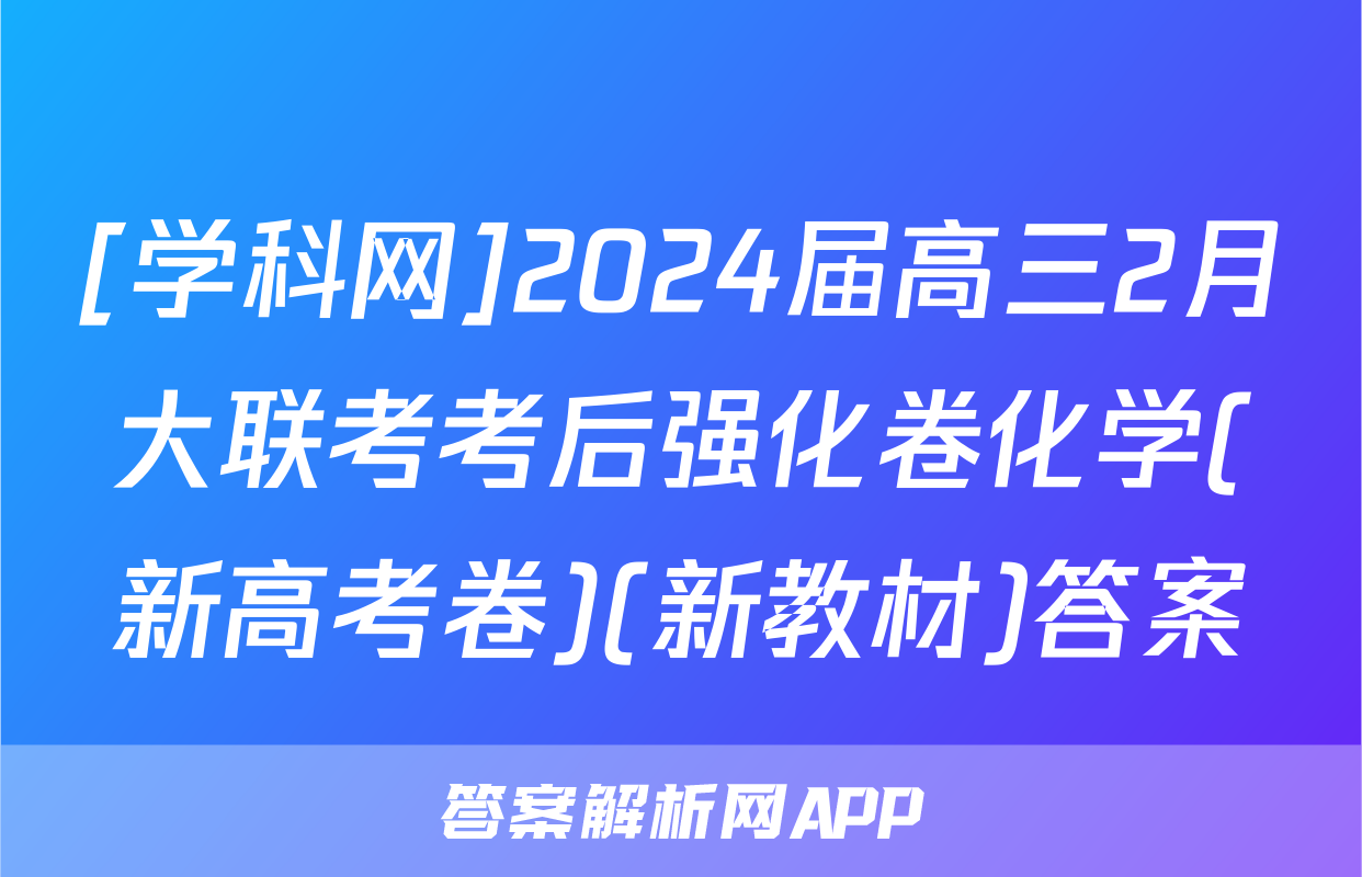 [学科网]2024届高三2月大联考考后强化卷化学(新高考卷)(新教材)答案