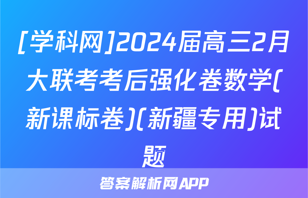 [学科网]2024届高三2月大联考考后强化卷数学(新课标卷)(新疆专用)试题