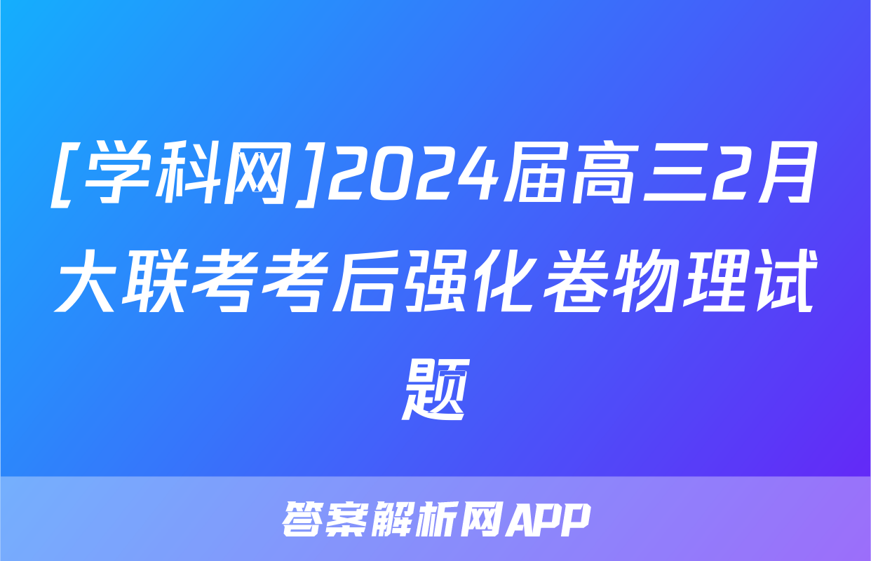 [学科网]2024届高三2月大联考考后强化卷物理试题