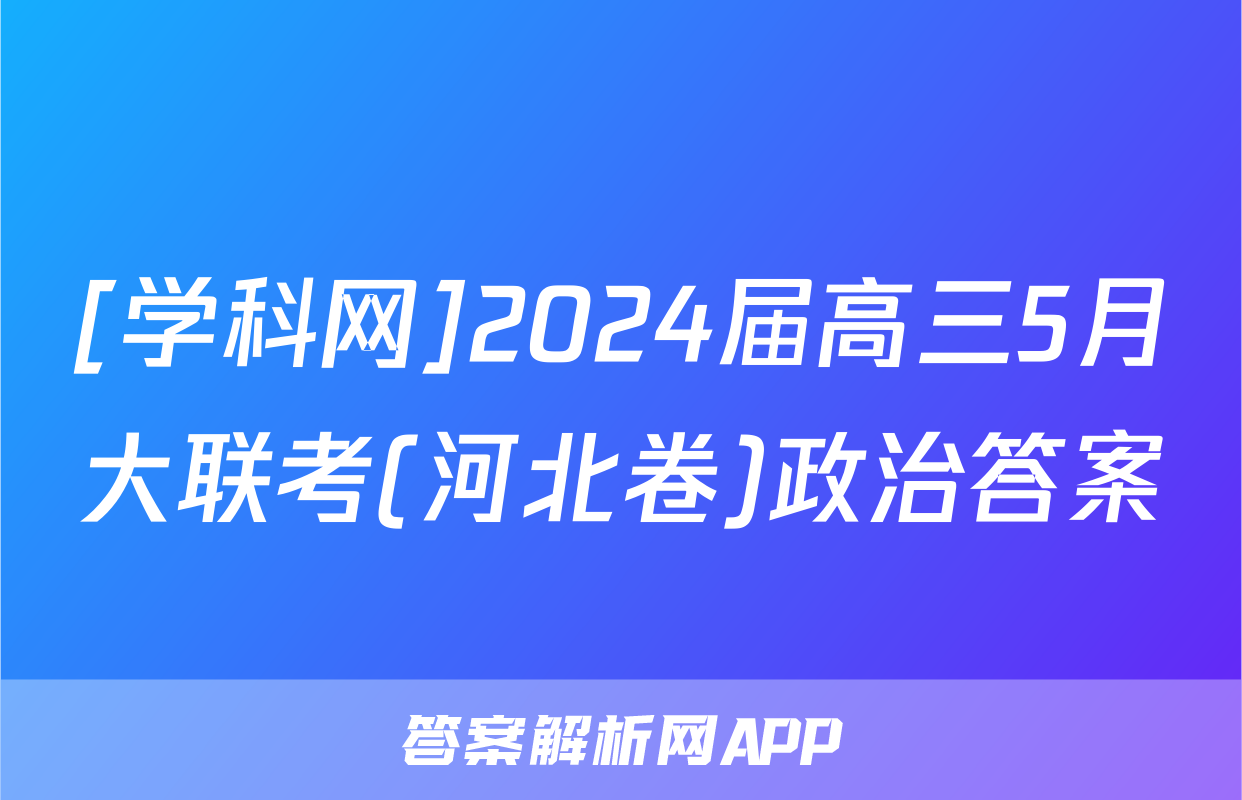 [学科网]2024届高三5月大联考(河北卷)政治答案