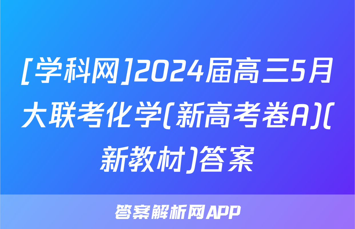 [学科网]2024届高三5月大联考化学(新高考卷A)(新教材)答案