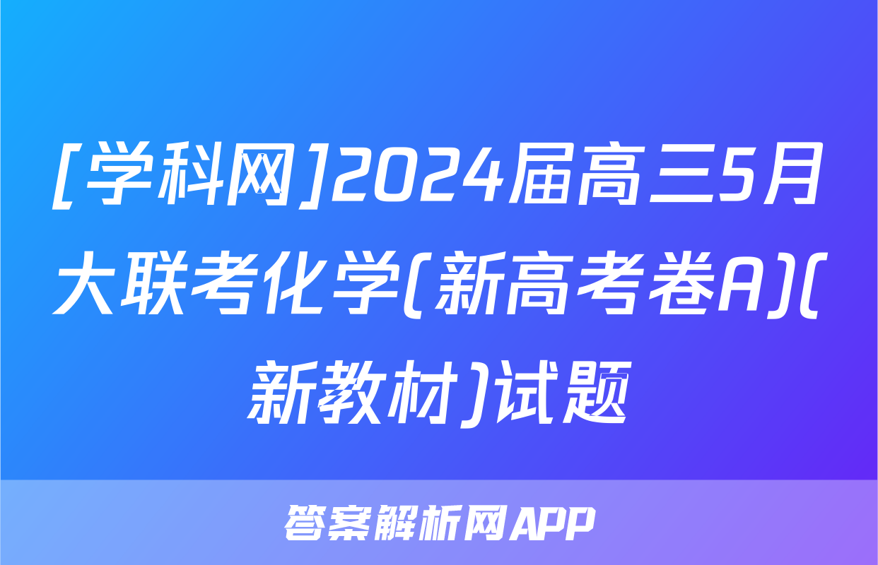 [学科网]2024届高三5月大联考化学(新高考卷A)(新教材)试题