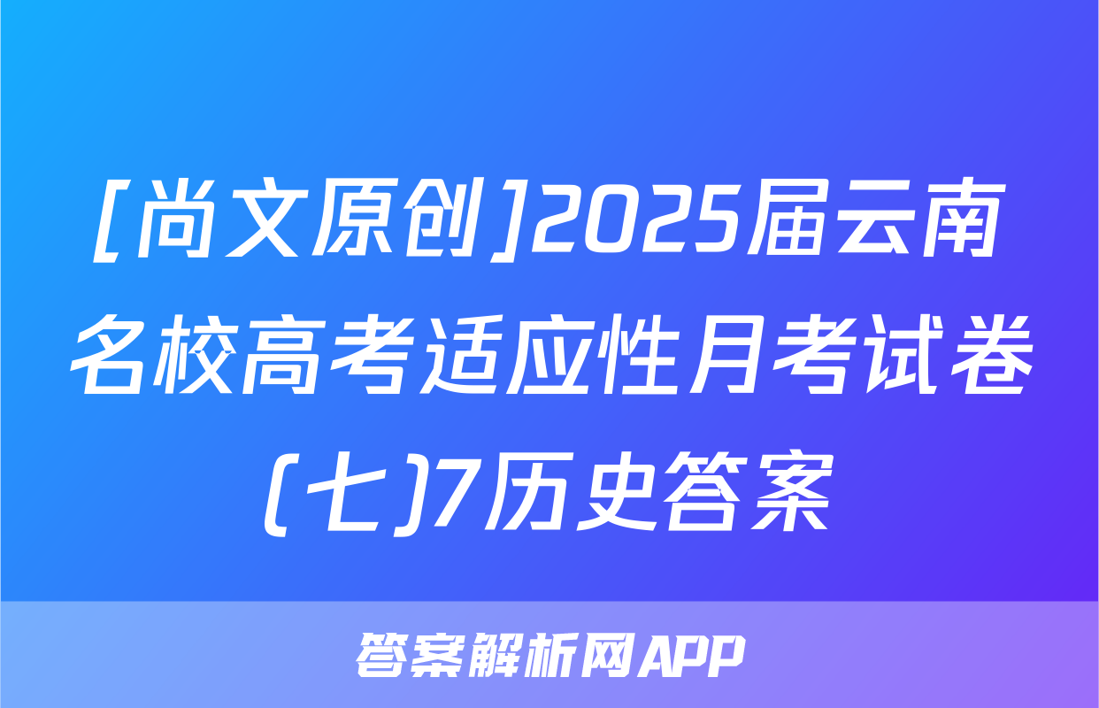 [尚文原创]2025届云南名校高考适应性月考试卷(七)7历史答案