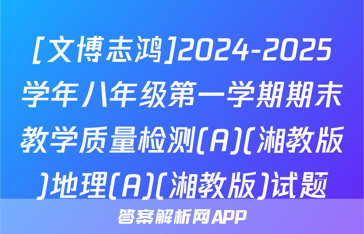 [文博志鸿]2024-2025学年八年级第一学期期末教学质量检测(A)(湘教版)地理(A)(湘教版)试题