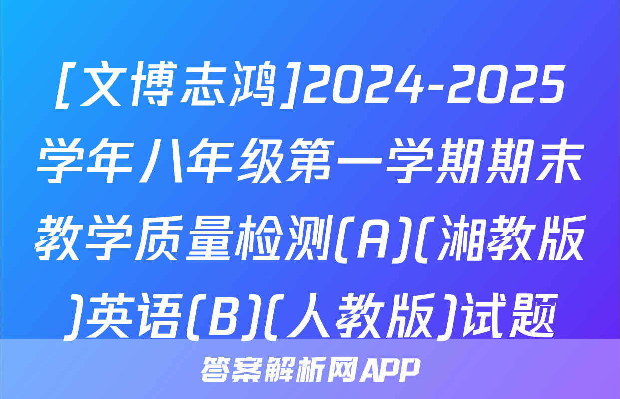 [文博志鸿]2024-2025学年八年级第一学期期末教学质量检测(A)(湘教版)英语(B)(人教版)试题