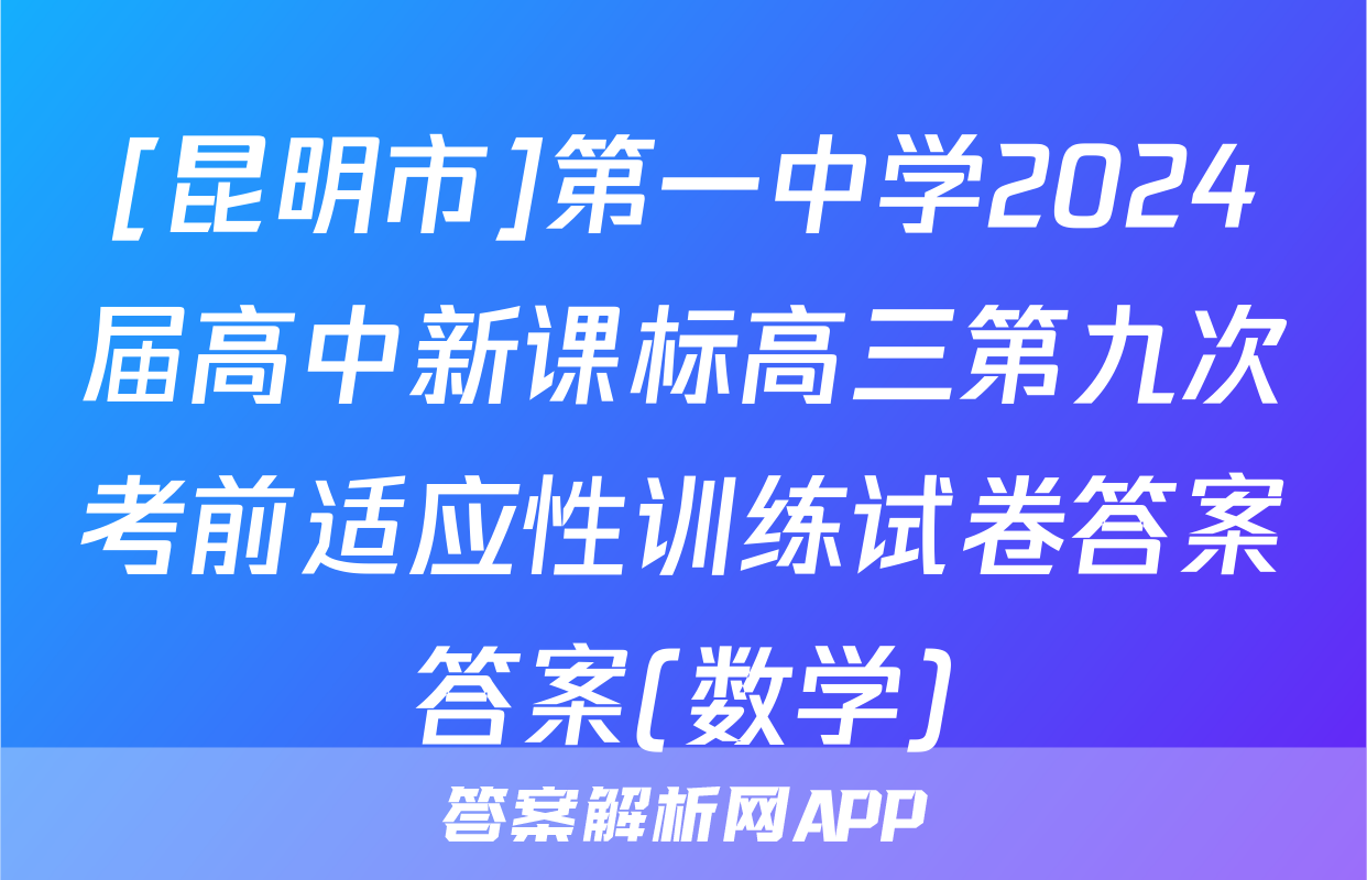 [昆明市]第一中学2024届高中新课标高三第九次考前适应性训练试卷答案答案(数学)