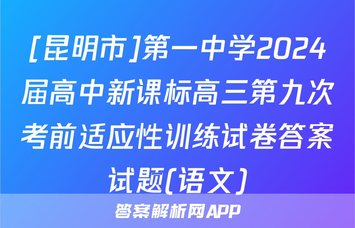 [昆明市]第一中学2024届高中新课标高三第九次考前适应性训练试卷答案试题(语文)