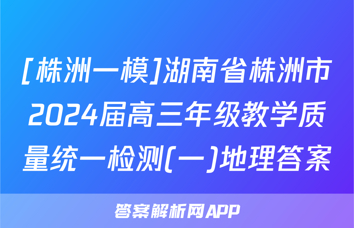 [株洲一模]湖南省株洲市2024届高三年级教学质量统一检测(一)地理答案
