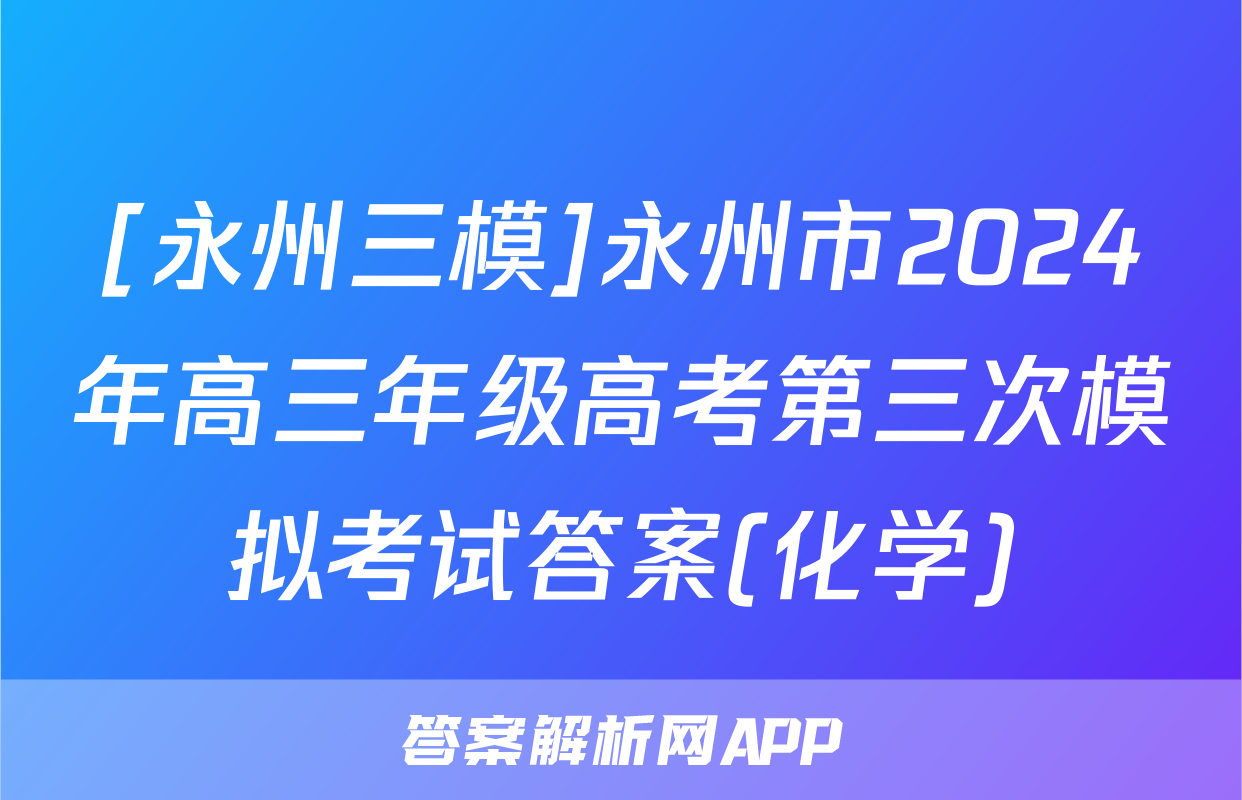 [永州三模]永州市2024年高三年级高考第三次模拟考试答案(化学)