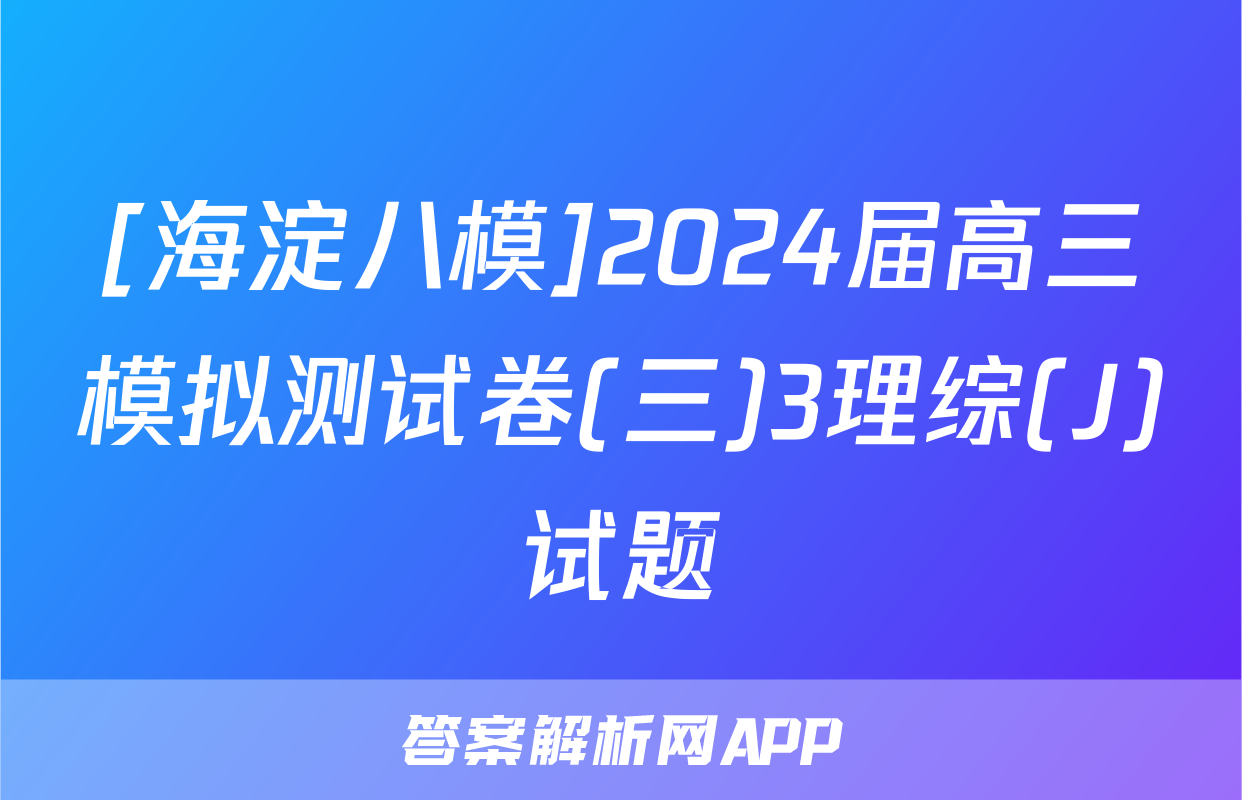 [海淀八模]2024届高三模拟测试卷(三)3理综(J)试题