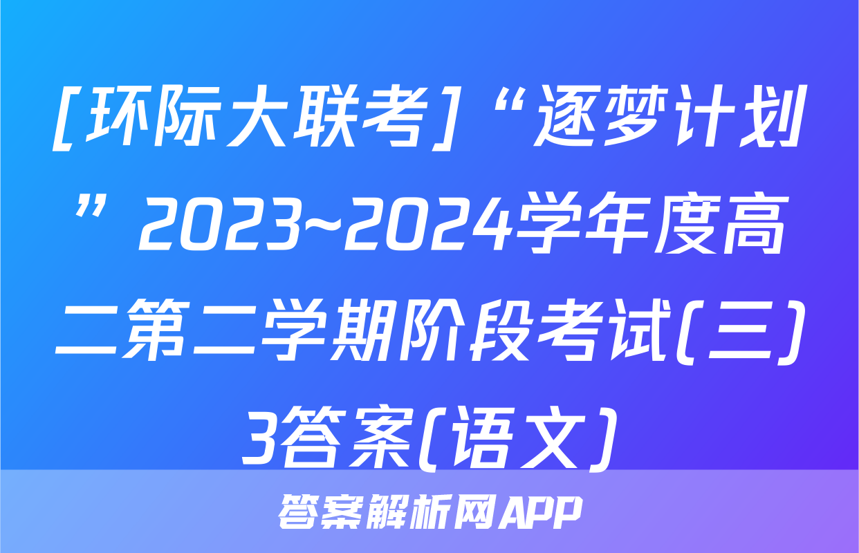 [环际大联考]“逐梦计划”2023~2024学年度高二第二学期阶段考试(三)3答案(语文)