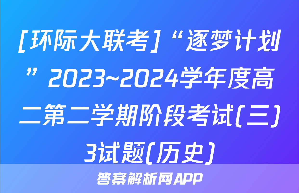 [环际大联考]“逐梦计划”2023~2024学年度高二第二学期阶段考试(三)3试题(历史)