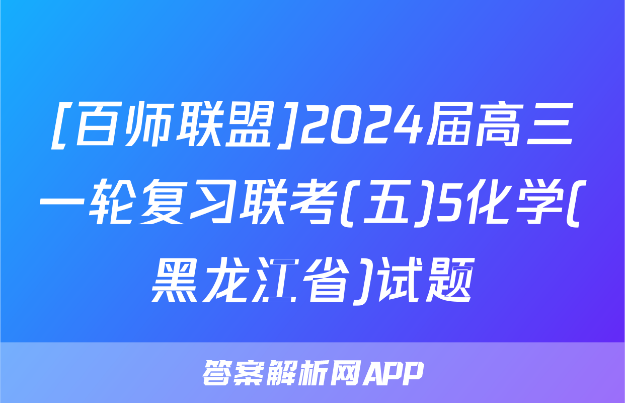 [百师联盟]2024届高三一轮复习联考(五)5化学(黑龙江省)试题
