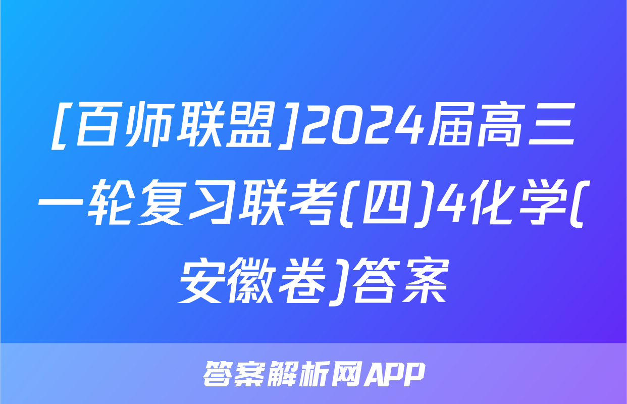 [百师联盟]2024届高三一轮复习联考(四)4化学(安徽卷)答案