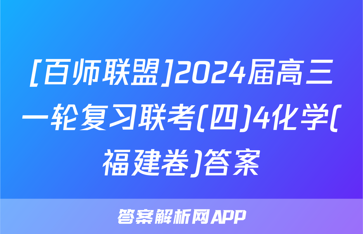 [百师联盟]2024届高三一轮复习联考(四)4化学(福建卷)答案