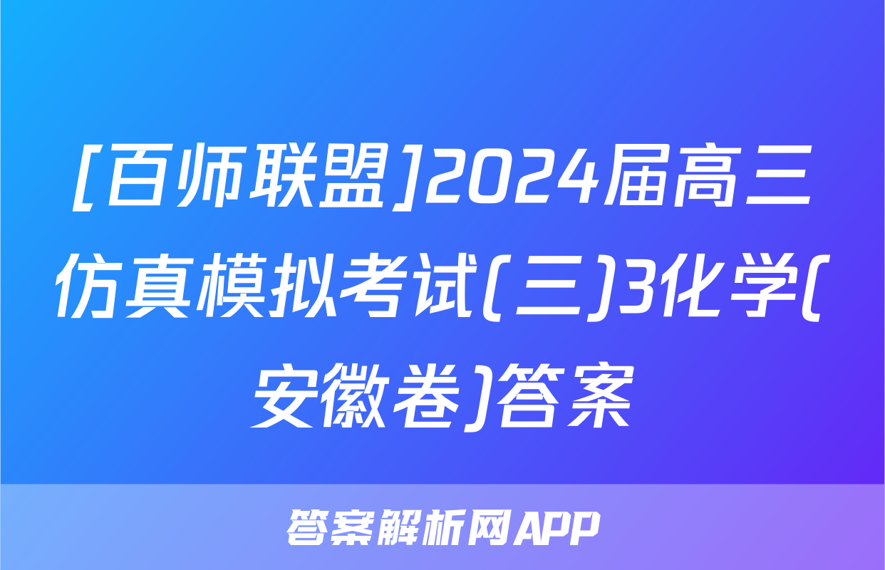 [百师联盟]2024届高三仿真模拟考试(三)3化学(安徽卷)答案