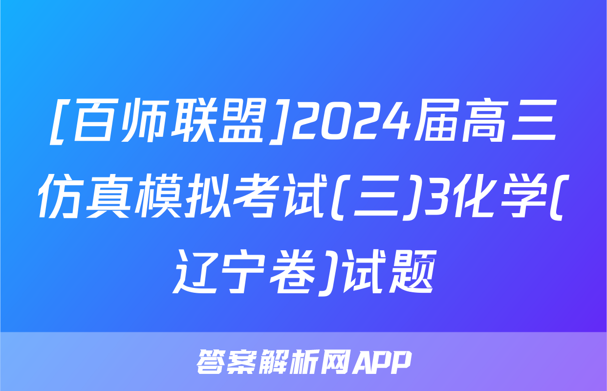 [百师联盟]2024届高三仿真模拟考试(三)3化学(辽宁卷)试题