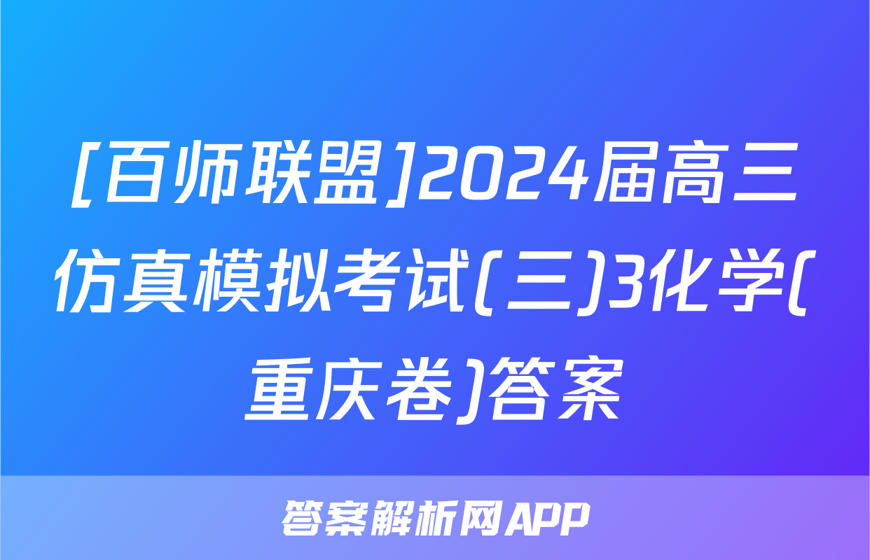 [百师联盟]2024届高三仿真模拟考试(三)3化学(重庆卷)答案