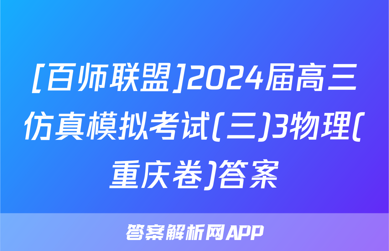 [百师联盟]2024届高三仿真模拟考试(三)3物理(重庆卷)答案