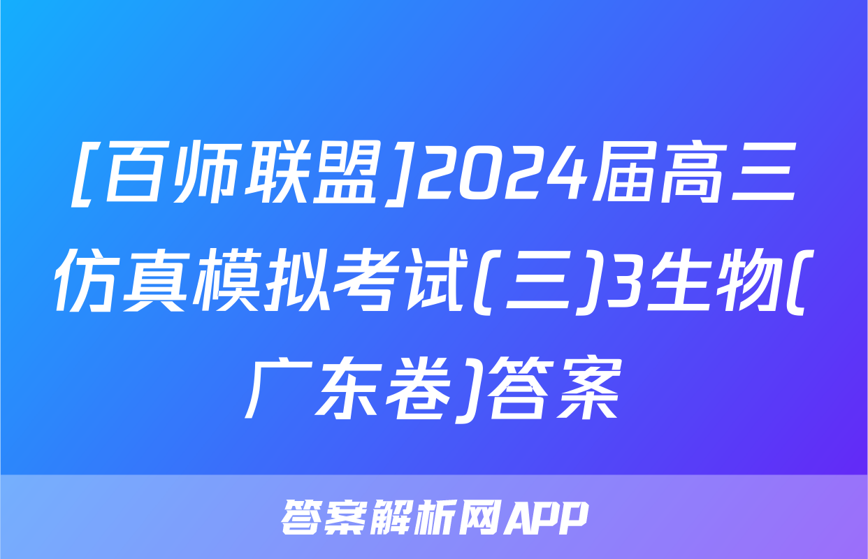 [百师联盟]2024届高三仿真模拟考试(三)3生物(广东卷)答案