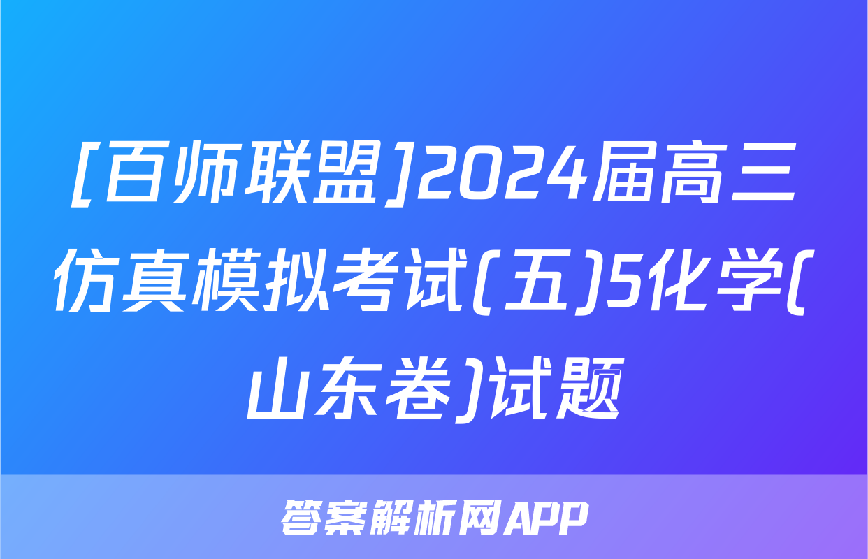 [百师联盟]2024届高三仿真模拟考试(五)5化学(山东卷)试题