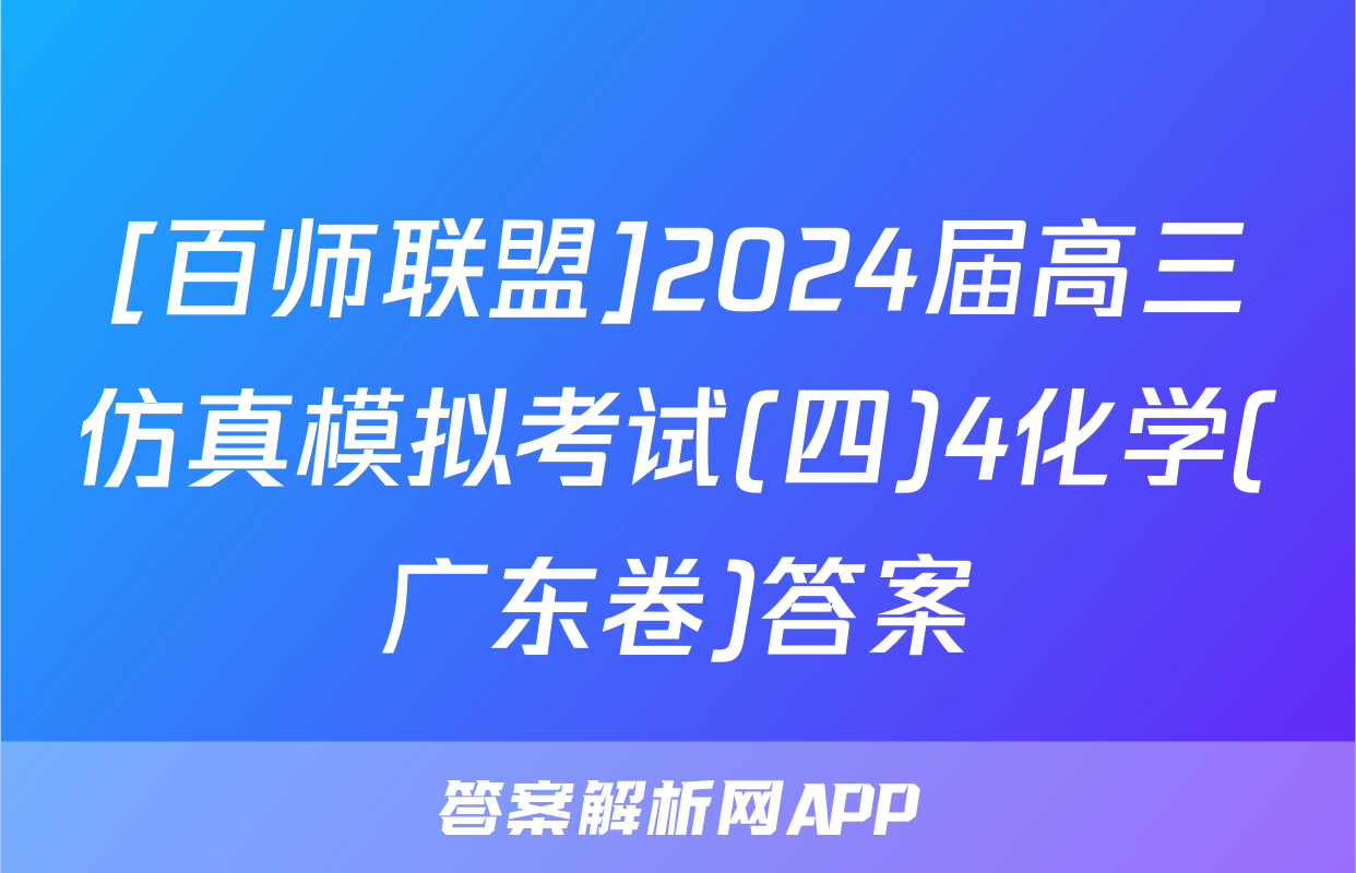 [百师联盟]2024届高三仿真模拟考试(四)4化学(广东卷)答案