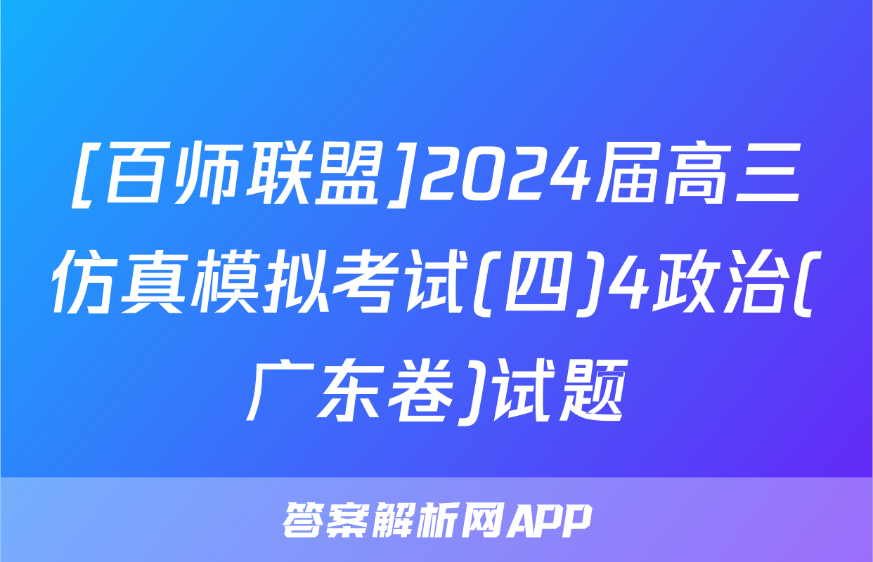 [百师联盟]2024届高三仿真模拟考试(四)4政治(广东卷)试题