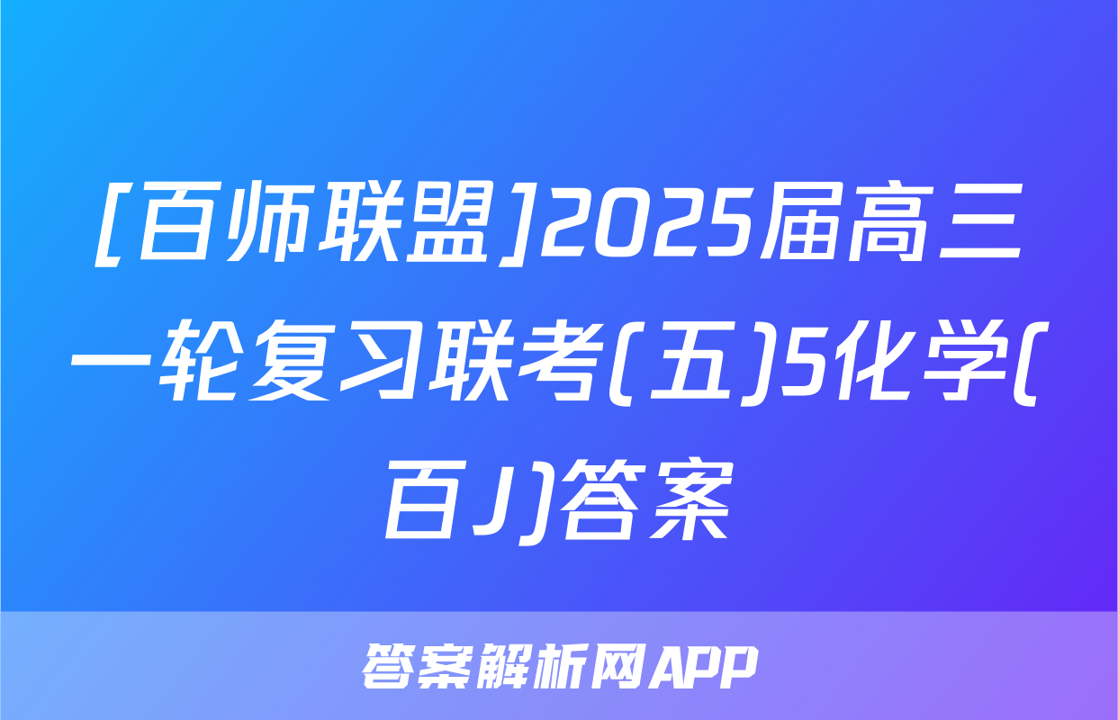 [百师联盟]2025届高三一轮复习联考(五)5化学(百J)答案