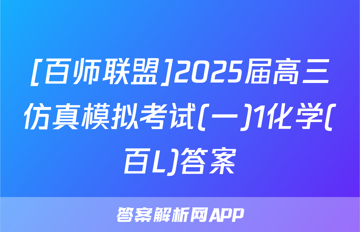 [百师联盟]2025届高三仿真模拟考试(一)1化学(百L)答案
