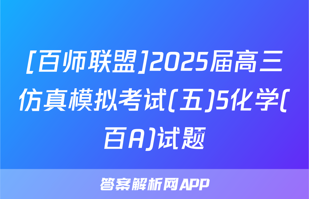 [百师联盟]2025届高三仿真模拟考试(五)5化学(百A)试题