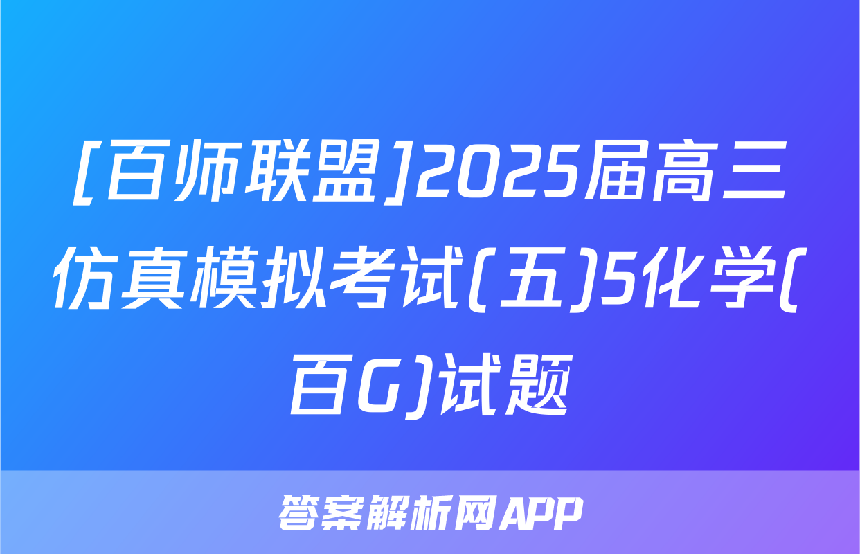 [百师联盟]2025届高三仿真模拟考试(五)5化学(百G)试题