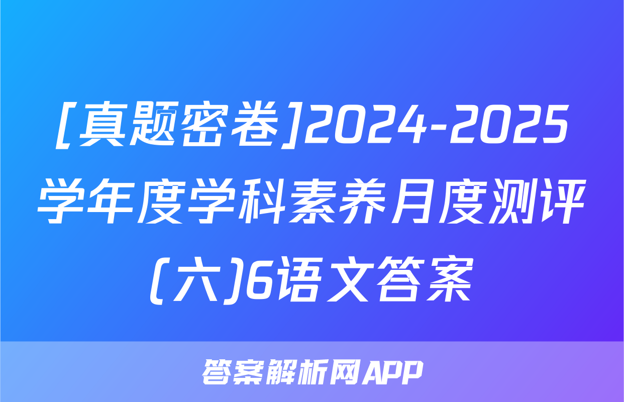 [真题密卷]2024-2025学年度学科素养月度测评(六)6语文答案