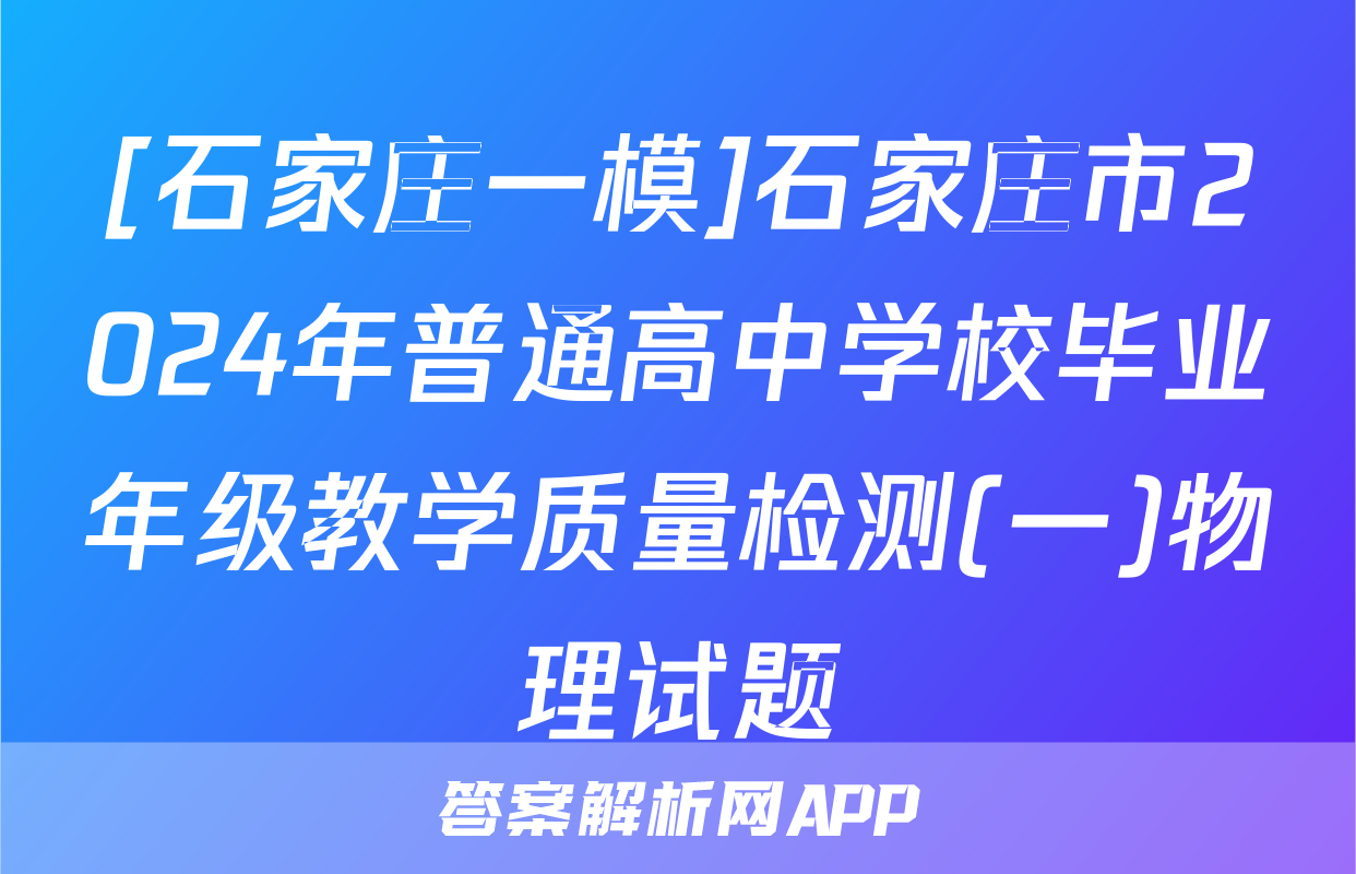 [石家庄一模]石家庄市2024年普通高中学校毕业年级教学质量检测(一)物理试题