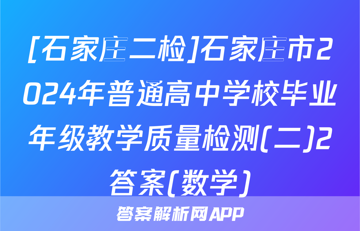 [石家庄二检]石家庄市2024年普通高中学校毕业年级教学质量检测(二)2答案(数学)