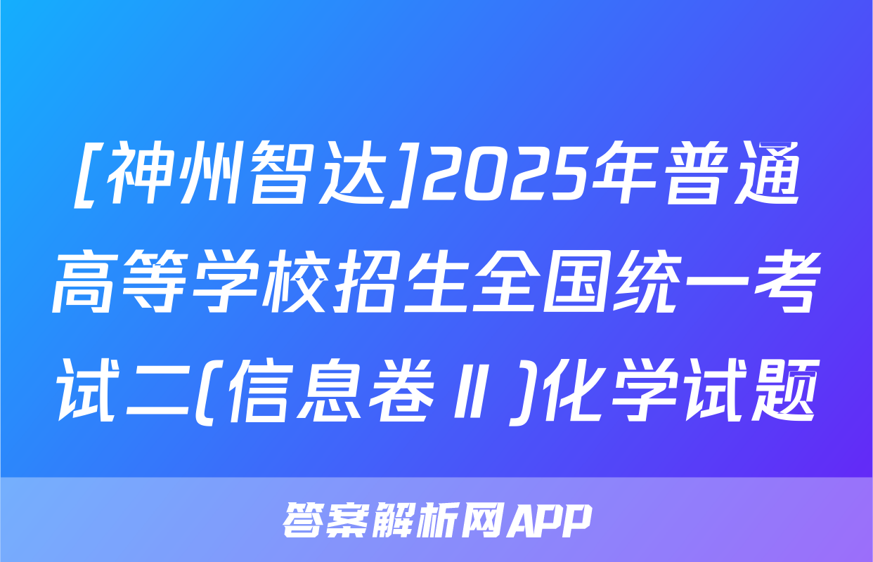 [神州智达]2025年普通高等学校招生全国统一考试二(信息卷Ⅱ)化学试题