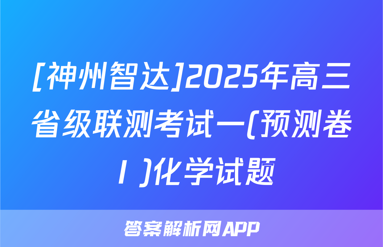 [神州智达]2025年高三省级联测考试一(预测卷Ⅰ)化学试题