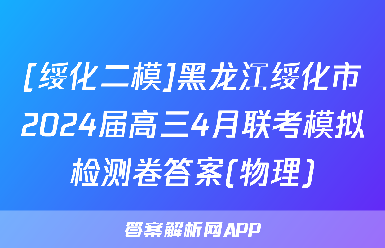 [绥化二模]黑龙江绥化市2024届高三4月联考模拟检测卷答案(物理)