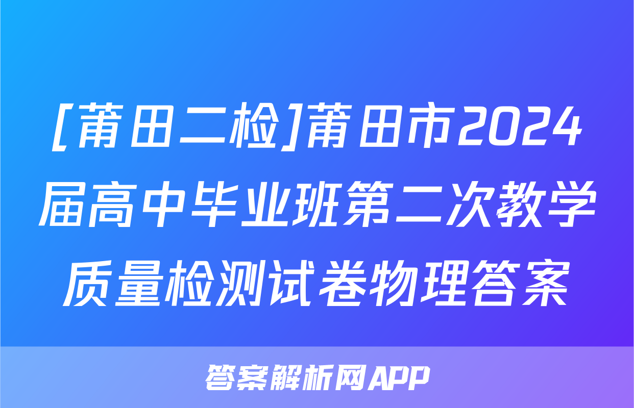 [莆田二检]莆田市2024届高中毕业班第二次教学质量检测试卷物理答案
