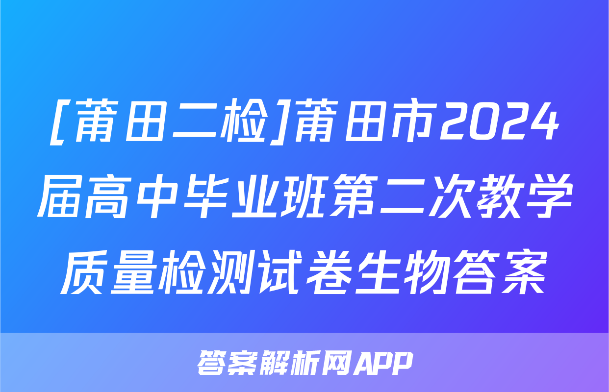 [莆田二检]莆田市2024届高中毕业班第二次教学质量检测试卷生物答案